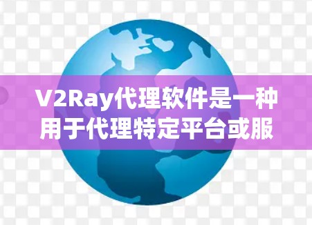 V2Ray代理软件是一种用于代理特定平台或服务的软件工具，通常用于游戏、影视、直播或其他类型内容的代理。以下是一些关于V2Ray代理软件的常见问题及其解答