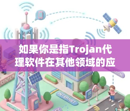 如果你是指Trojan代理软件在其他领域的应用，比如软件开发中的代理软件，可以提供相关的信息