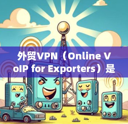 外贸VPN（Online VoIP for Exporters）是通过网络连接与客户进行视频会议或在线沟通的服务，特别适用于外贸行业的客户。以下是一些推荐的外贸VPN软件及其特点