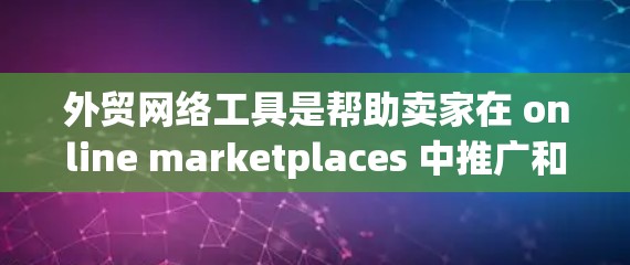 外贸网络工具是帮助卖家在 online marketplaces 中推广和销售产品的工具，涵盖SEO优化、内容营销、数据分析、广告投放等多个方面。以下是一些关键的步骤和资源推荐