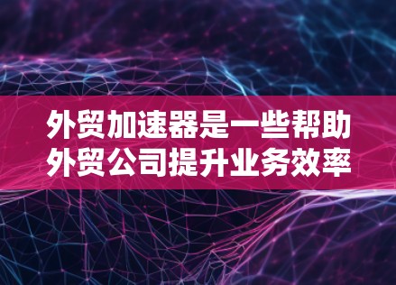 外贸加速器是一些帮助外贸公司提升业务效率、拓展客户并优化运营的工具。这些工具可以帮助你