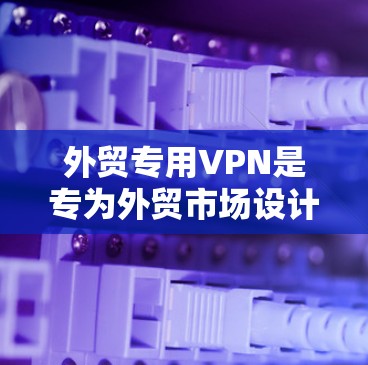 外贸专用VPN是专为外贸市场设计的VPN服务，旨在满足外贸企业的需求，通过VPN实现数据跨境传输和支付方式转换。以下是一些外贸专用VPN的常见特点和推荐建议