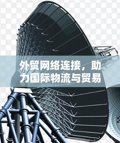 外贸网络连接，助力国际物流与贸易的数字化转型