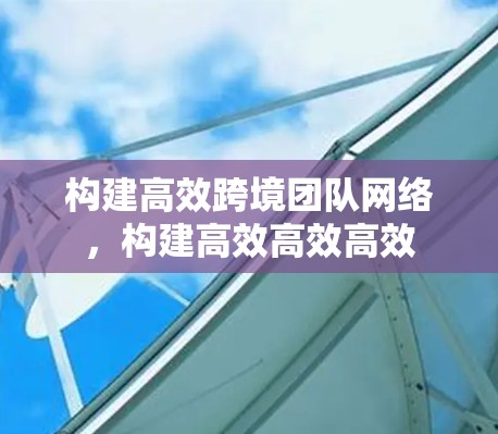 构建高效跨境团队网络，构建高效高效高效