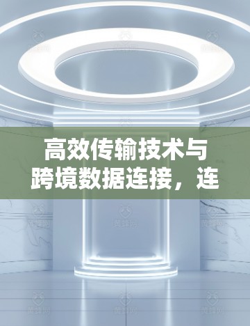 高效传输技术与跨境数据连接，连接未来