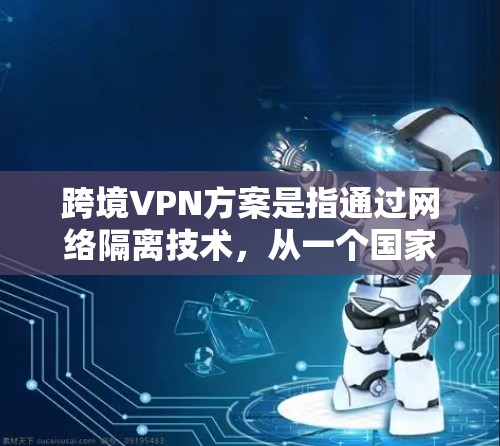 跨境VPN方案是指通过网络隔离技术，从一个国家的网络设备访问另一个国家的网络设备。这种技术通常用于加密通信，防止非法或非法组织控制的网络流量。以下是一些常见的跨境VPN方案及其特点