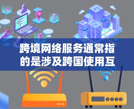 跨境网络服务通常指的是涉及跨国使用互联网或网络设备的服务。这意味着设备和数据可能在多个国家之间流动，例如使用Wi-Fi连接两个不同国家的设备，或者传输数据从一个国家的网络设备到另一个国家的网络设备