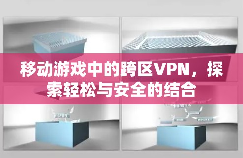 移动游戏中的跨区VPN，探索轻松与安全的结合