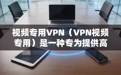 视频专用VPN（VPN视频专用）是一种专为提供高质量视频而设计的VPN服务。它通过高速网络传输视频内容，确保视频质量，适用于需要长时间观看视频的用户或公司内部环境