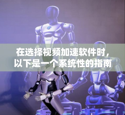 在选择视频加速软件时，以下是一个系统性的指南，帮助你做出明智的选择