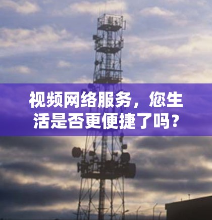 视频网络服务，您生活是否更便捷了吗？
