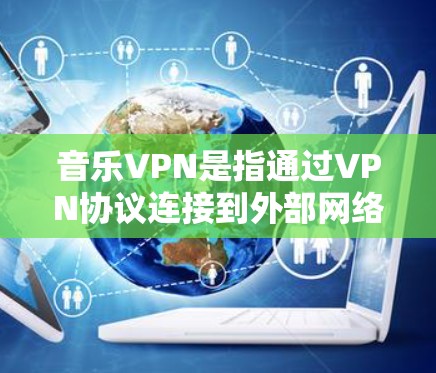 音乐VPN是指通过VPN协议连接到外部网络，提供音乐下载服务。以下是关于音乐VPN的详细介绍