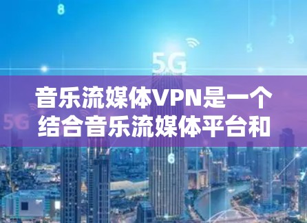 音乐流媒体VPN是一个结合音乐流媒体平台和VPN技术的解决方案，旨在提供安全的在线观看功能。以下是关于音乐流媒体VPN的详细介绍