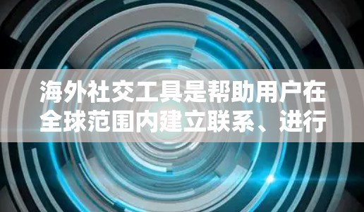 海外社交工具是帮助用户在全球范围内建立联系、进行交流和合作的工具。以下是一些常见的海外社交工具及其主要功能