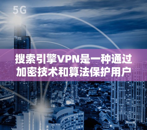 搜索引擎VPN是一种通过加密技术和算法保护用户隐私和数据的技术，旨在控制搜索结果的显示和访问。以下是对该技术的详细分析
