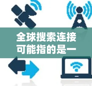 全球搜索连接可能指的是一种能够连接到全球范围内的搜索服务，提供多种搜索功能和资源访问的平台。以下是一些可能的解释和推荐