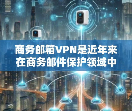 商务邮箱VPN是近年来在商务邮件保护领域中越来越受欢迎的工具，它通过加密和安全措施，帮助商务用户更好地管理他们的邮件。以下是关于商务邮箱VPN的详细分析