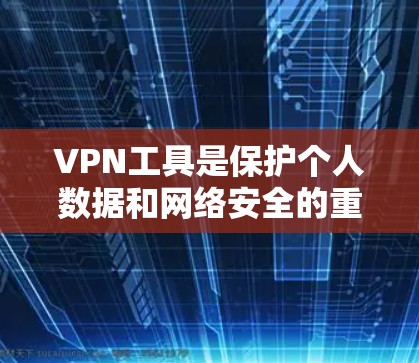 VPN工具是保护个人数据和网络安全的重要工具，但选择合适的VPN时，需要综合考虑多个因素。以下是一些常见的VPN工具推荐，供您参考