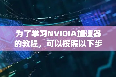 为了学习NVIDIA加速器的教程，可以按照以下步骤进行