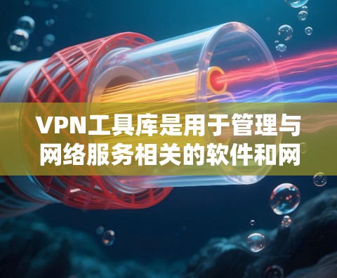 VPN工具库是用于管理与网络服务相关的软件和网站，帮助用户连接不同国家的网络环境。以下是对VPN工具库的详细总结