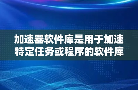 加速器软件库是用于加速特定任务或程序的软件库，广泛应用于网页浏览、文本搜索、数据结构优化等领域。以下是对这些加速器软件库的详细介绍