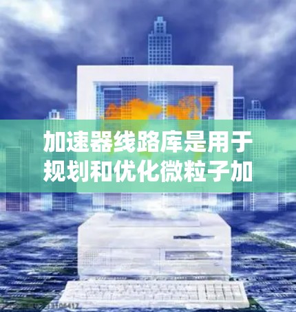 加速器线路库是用于规划和优化微粒子加速器系统的集合，涵盖了多个关键部分和因素。以下是对加速器线路库的详细总结