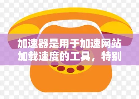 加速器是用于加速网站加载速度的工具，特别是针对海外网站加速的情况。如果你在进行海外网站推广时遇到了加载缓慢的问题，可以使用加速器来提升网站加载速度，从而提高用户转化率和流量