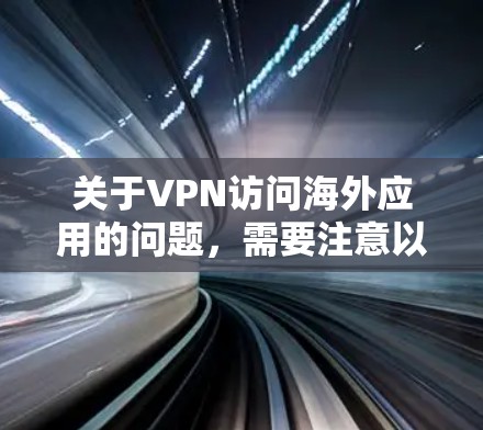 关于VPN访问海外应用的问题，需要注意以下几点