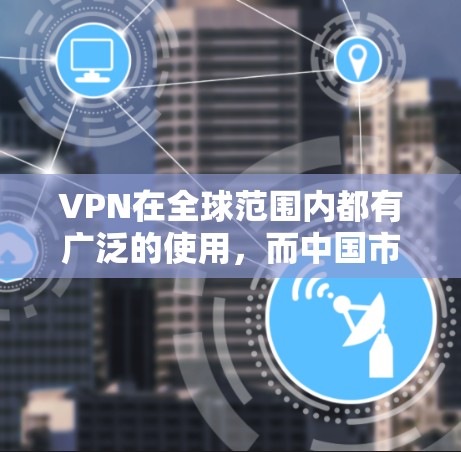 VPN在全球范围内都有广泛的使用，而中国市场的使用情况也相对独立。以下是一些关于中国用户使用VPN的总结和分析