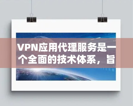 VPN应用代理服务是一个全面的技术体系，旨在保障用户在互联网上的安全、可靠通信。以下是关于VPN应用代理服务的详细总结