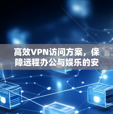 高效VPN访问方案，保障远程办公与娱乐的安全