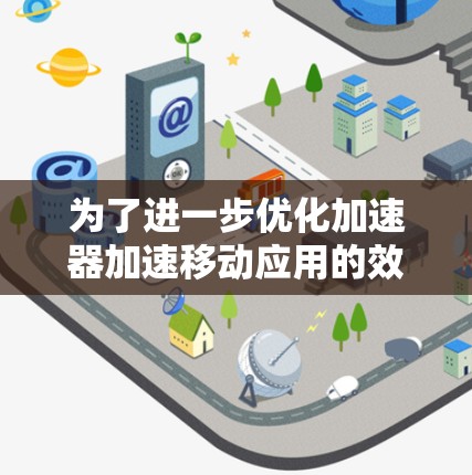 为了进一步优化加速器加速移动应用的效果，可以按照以下步骤进行调整和优化