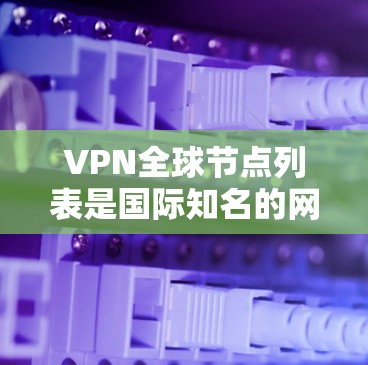 VPN全球节点列表是国际知名的网络设备，用于访问外网。以下是一些常见的VPN服务及其主要的全球节点
