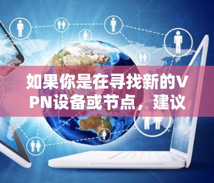如果你是在寻找新的VPN设备或节点，建议关注最新的VPN设备更新和安全防护措施。此外，建议咨询专业的VPN供应商或技术团队，以获取最新的信息和建议