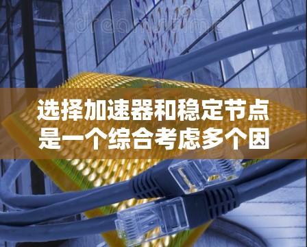 选择加速器和稳定节点是一个综合考虑多个因素的过程，以下是详细的步骤指南