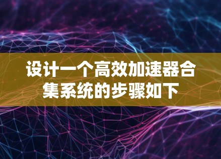 设计一个高效加速器合集系统的步骤如下