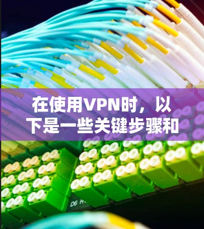 在使用VPN时，以下是一些关键步骤和注意事项，确保你能够有效地利用这些服务