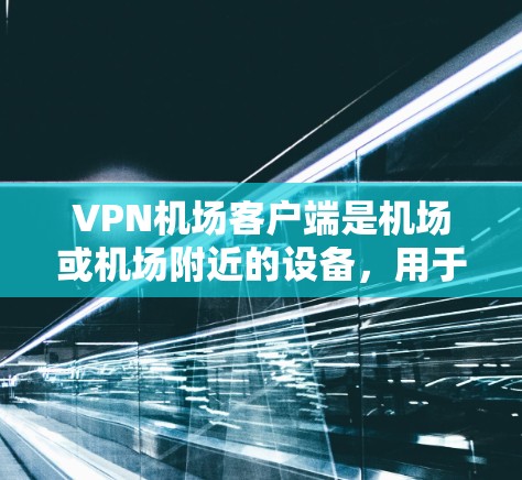 VPN机场客户端是机场或机场附近的设备，用于提供VPN服务。这些客户端通常用于加密通信、文件传输、在线游戏等，或者用于提供机场的网络环境，如提供VPN连接或进行安全监控。以下是对这些客户端的详细说明