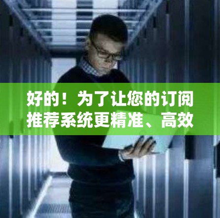 好的！为了让您的订阅推荐系统更精准、高效，我将为您提供一个基于数据分析和机器学习的推荐框架。以下是推荐步骤