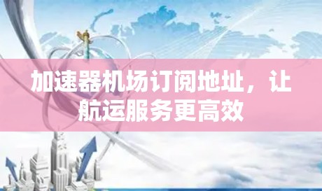 加速器机场订阅地址，让航运服务更高效