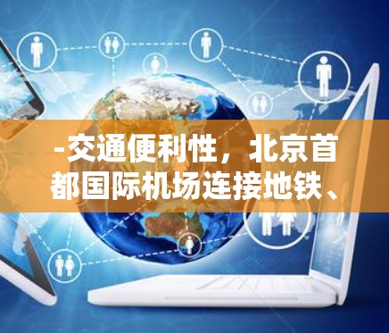 -交通便利性，北京首都国际机场连接地铁、公交、出租车等多点交通，交通网络完善，运营稳定