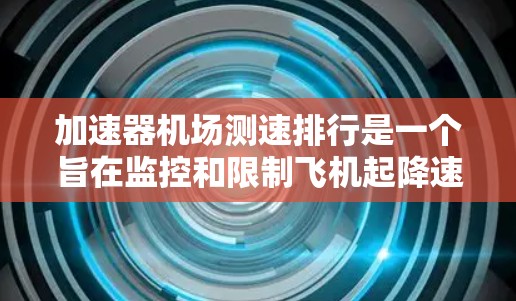 加速器机场测速排行是一个旨在监控和限制飞机起降速度的机场设施，通常位于繁忙的飞行路线附近。以下是对这个概念的详细解释