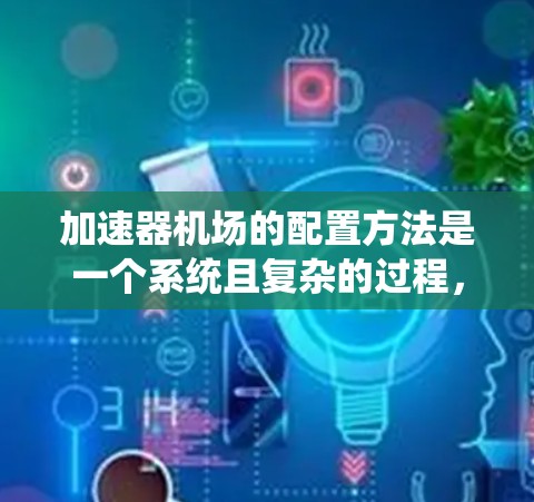 加速器机场的配置方法是一个系统且复杂的过程，涉及多个步骤和细节。以下是对加速器机场配置的详细说明