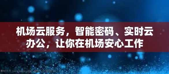 机场云服务，智能密码、实时云办公，让你在机场安心工作
