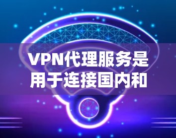 VPN代理服务是用于连接国内和国外视频网站的网络设备，通过代理网站来提供VPN服务。以下是关于VPN代理服务的详细指南
