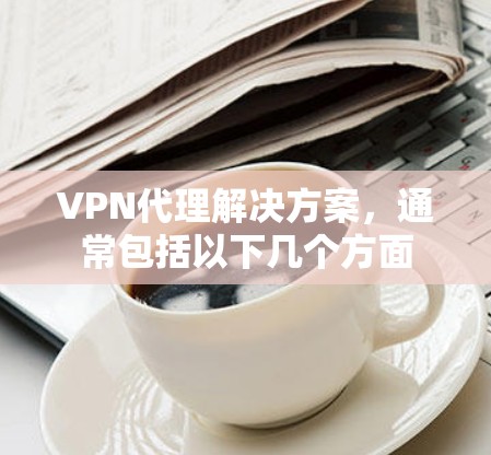 VPN代理解决方案，通常包括以下几个方面