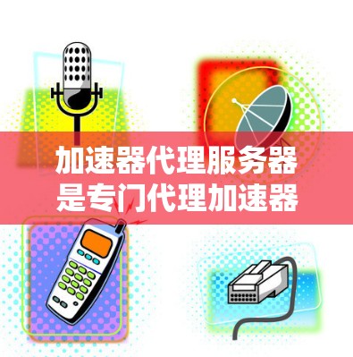 加速器代理服务器是专门代理加速器（如百度网盘、微盘等）的服务器，旨在提高用户下载速度和提供稳定服务。以下是关于加速器代理服务器的详细分析