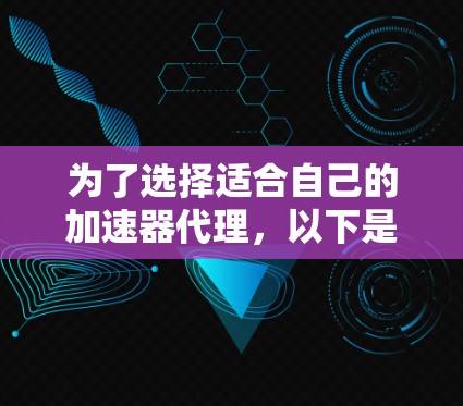 为了选择适合自己的加速器代理，以下是详细的步骤和建议