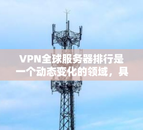 VPN全球服务器排行是一个动态变化的领域，具体排名可能会因时间和地区而有所不同。以下是一些常见的VPN服务器排行及其特点，供参考