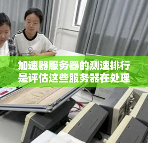 加速器服务器的测速排行是评估这些服务器在处理流量时的性能指标，以帮助用户选择最合适的加速器。以下是关于测速排行的关键信息